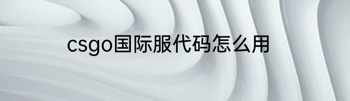 csgo国际服代码怎么用