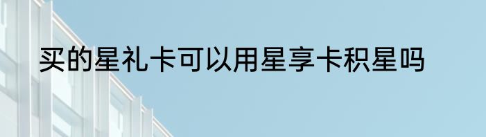 买的星礼卡可以用星享卡积星吗
