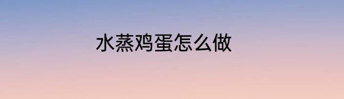 水蒸鸡蛋怎么做