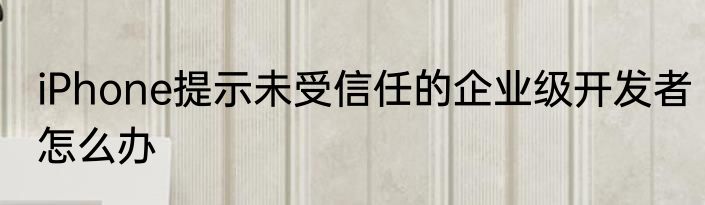 iPhone提示未受信任的企业级开发者怎么办