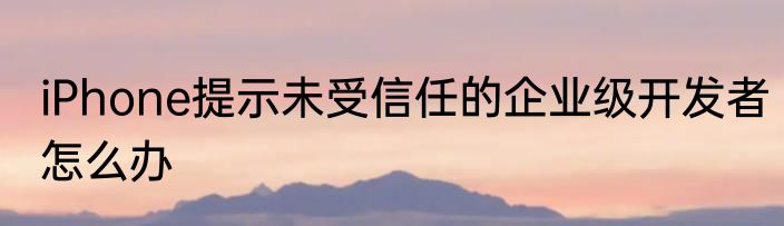 iPhone提示未受信任的企业级开发者怎么办