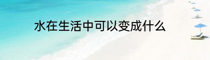 水在生活中可以变成什么