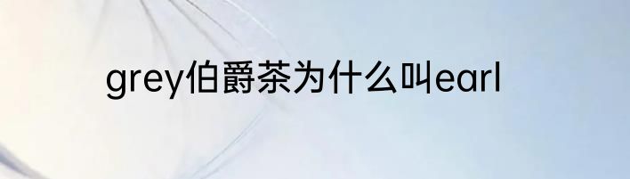 grey伯爵茶为什么叫earl