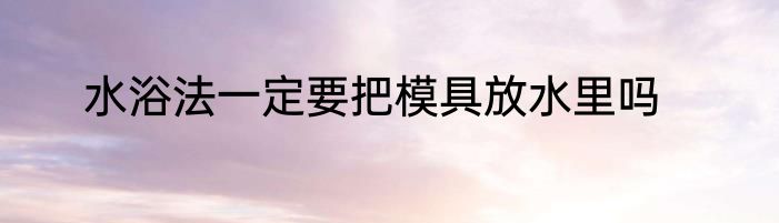 水浴法一定要把模具放水里吗