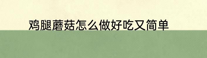 鸡腿蘑菇怎么做好吃又简单