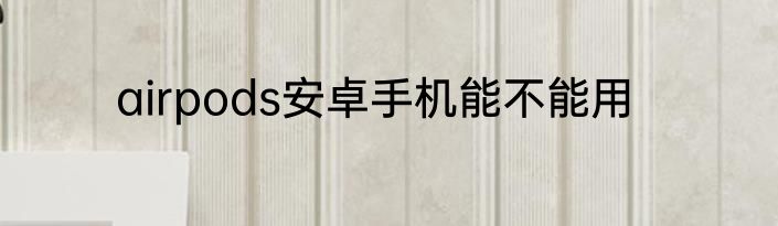 airpods安卓手机能不能用