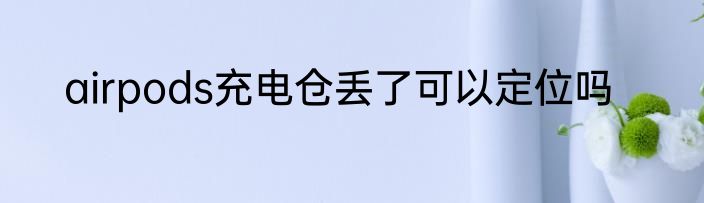 airpods充电仓丢了可以定位吗