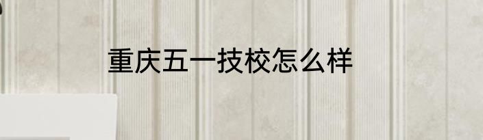 重庆五一技校怎么样
