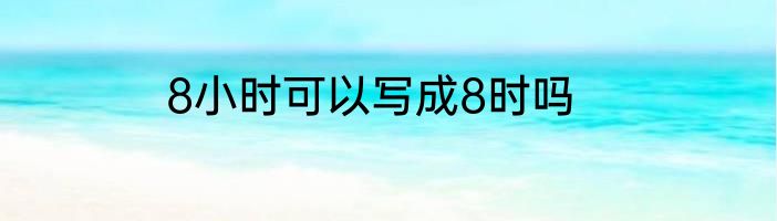 8小时可以写成8时吗