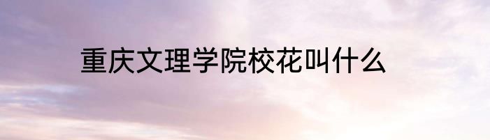 重庆文理学院校花叫什么
