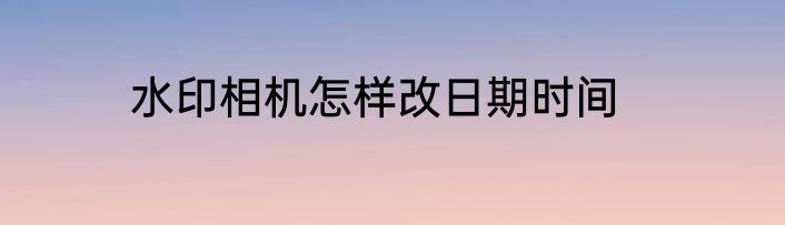 水印相机怎样改日期时间