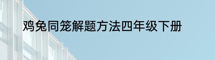 鸡兔同笼解题方法四年级下册