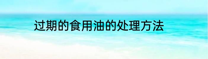 过期的食用油的处理方法