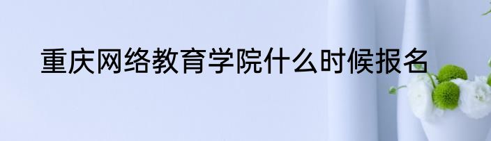 重庆网络教育学院什么时候报名