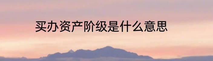 买办资产阶级是什么意思