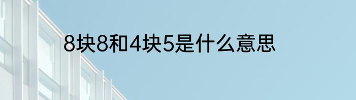 8块8和4块5是什么意思