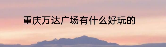 重庆万达广场有什么好玩的