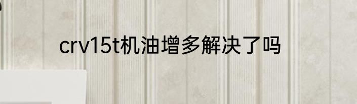 crv15t机油增多解决了吗