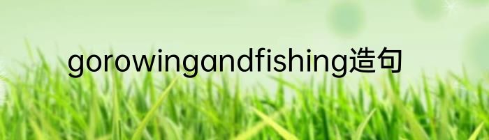 gorowingandfishing造句