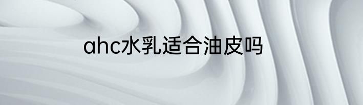 ahc水乳适合油皮吗