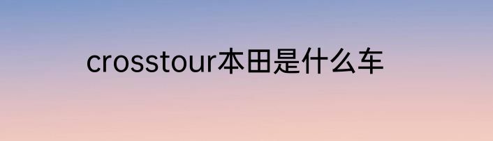 crosstour本田是什么车