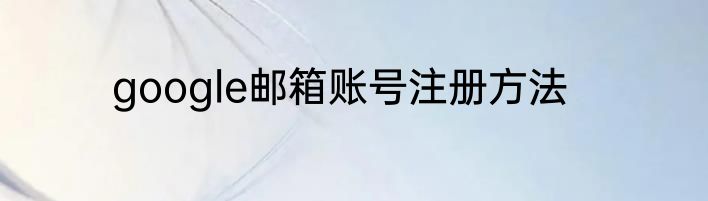 google邮箱账号注册方法