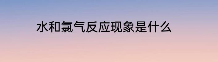 水和氯气反应现象是什么