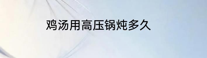 鸡汤用高压锅炖多久