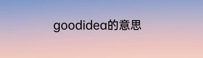 goodidea的意思