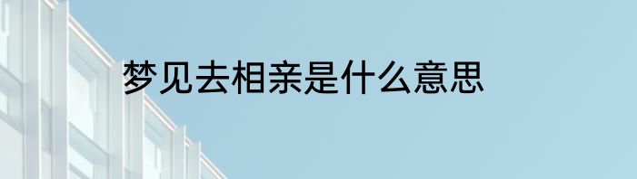 梦见去相亲是什么意思