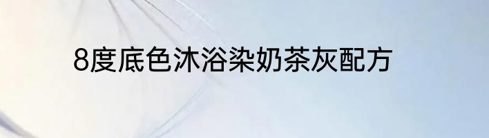 8度底色沐浴染奶茶灰配方