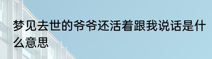 梦见去世的爷爷还活着跟我说话是什么意思