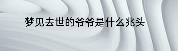 梦见去世的爷爷是什么兆头