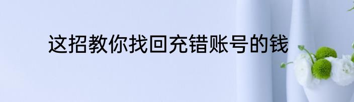 这招教你找回充错账号的钱