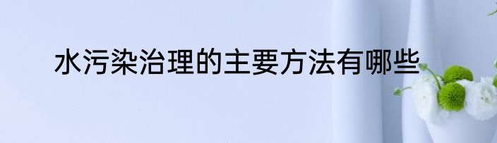 水污染治理的主要方法有哪些
