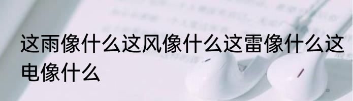 这雨像什么这风像什么这雷像什么这电像什么