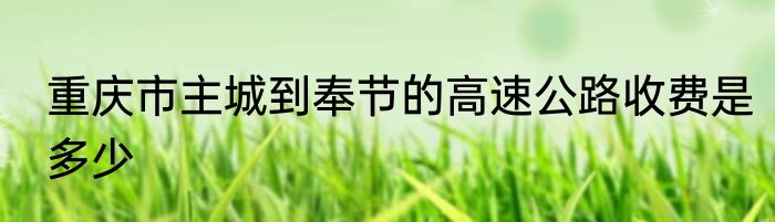 重庆市主城到奉节的高速公路收费是多少