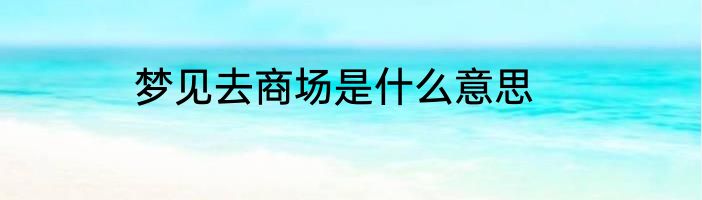 梦见去商场是什么意思