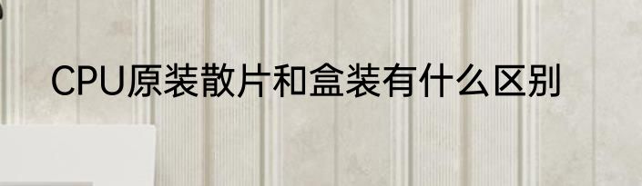 CPU原装散片和盒装有什么区别
