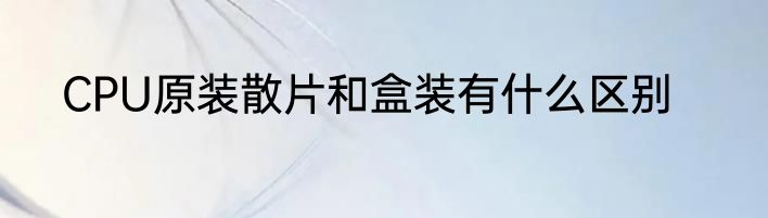 CPU原装散片和盒装有什么区别