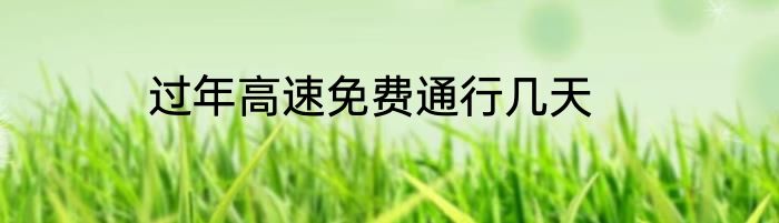 过年高速免费通行几天