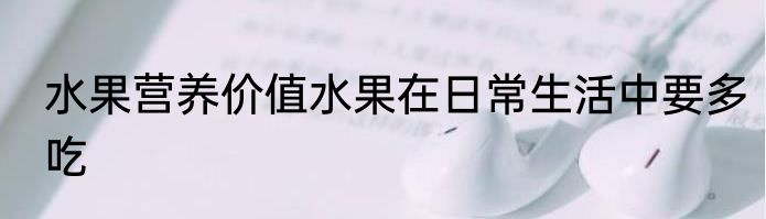 水果营养价值水果在日常生活中要多吃