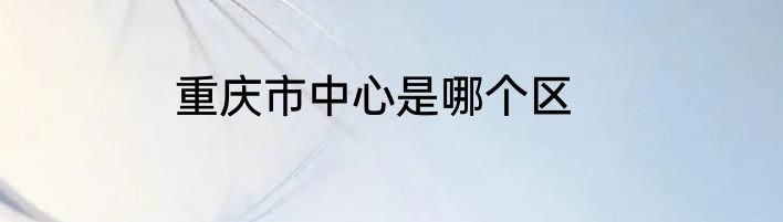 重庆市中心是哪个区