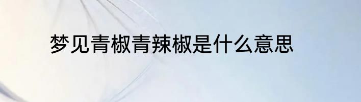 梦见青椒青辣椒是什么意思