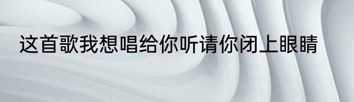 这首歌我想唱给你听请你闭上眼睛