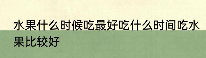 水果什么时候吃最好吃什么时间吃水果比较好