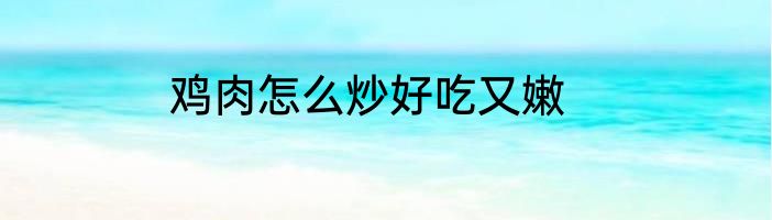 鸡肉怎么炒好吃又嫩