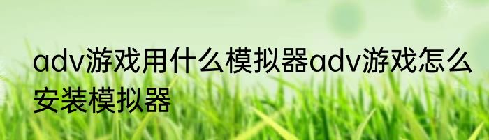 adv游戏用什么模拟器adv游戏怎么安装模拟器