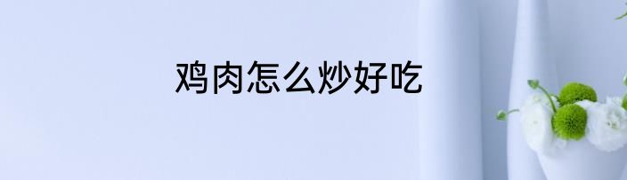 鸡肉怎么炒好吃