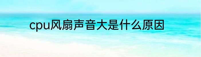 cpu风扇声音大是什么原因